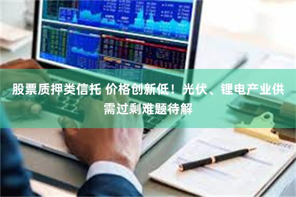 股票质押类信托 价格创新低！光伏、锂电产业供需过剩难题待解