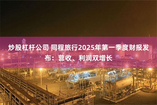 炒股杠杆公司 同程旅行2025年第一季度财报发布：营收、利润双增长