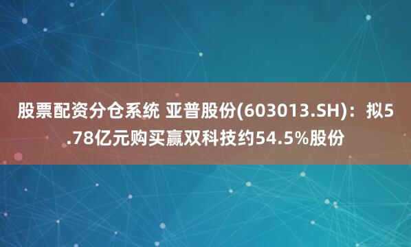 股票配资分仓系统 亚普股份(603013.SH)：拟5.78亿元购买赢双科技约54.5%股份