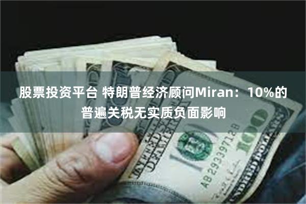 股票投资平台 特朗普经济顾问Miran：10%的普遍关税无实质负面影响