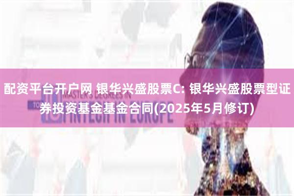 配资平台开户网 银华兴盛股票C: 银华兴盛股票型证券投资基金基金合同(2025年5月修订)