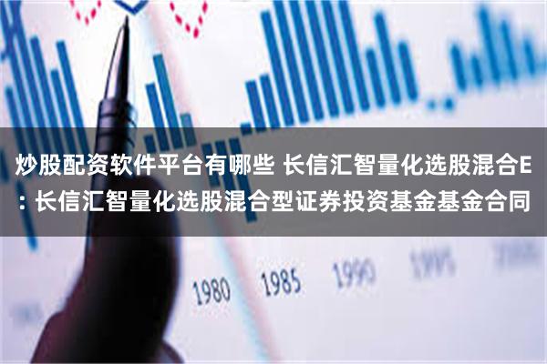 炒股配资软件平台有哪些 长信汇智量化选股混合E: 长信汇智量化选股混合型证券投资基金基金合同