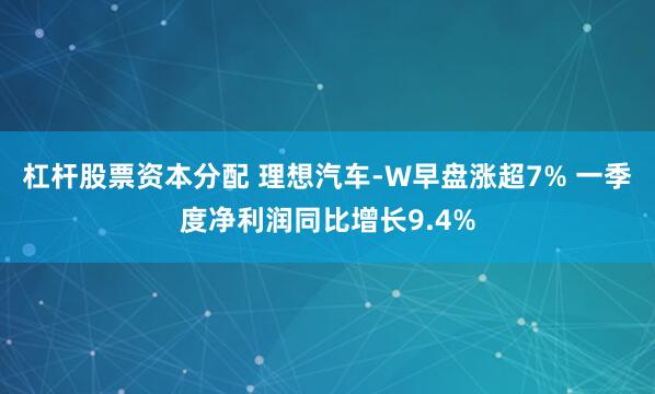 杠杆股票资本分配 理想汽车-W早盘涨超7% 一季度净利润同比增长9.4%