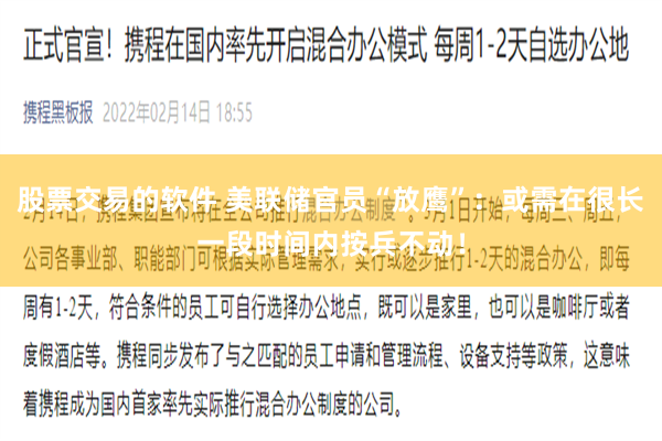 股票交易的软件 美联储官员“放鹰”：或需在很长一段时间内按兵不动！