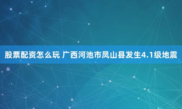 股票配资怎么玩 广西河池市凤山县发生4.1级地震