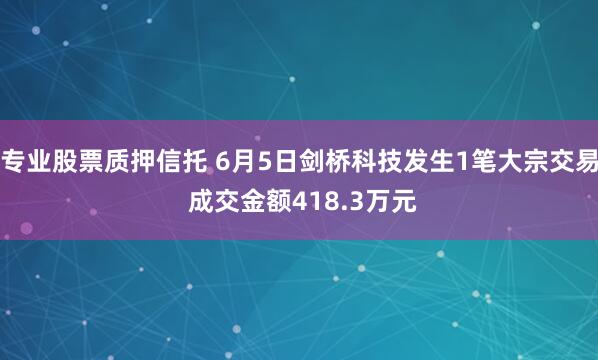 专业股票质押信托 6月5日剑桥科技发生1笔大宗交易 成交金额418.3万元
