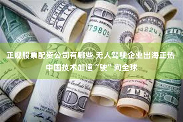 正规股票配资公司有哪些 无人驾驶企业出海正热 中国技术加速“驶”向全球