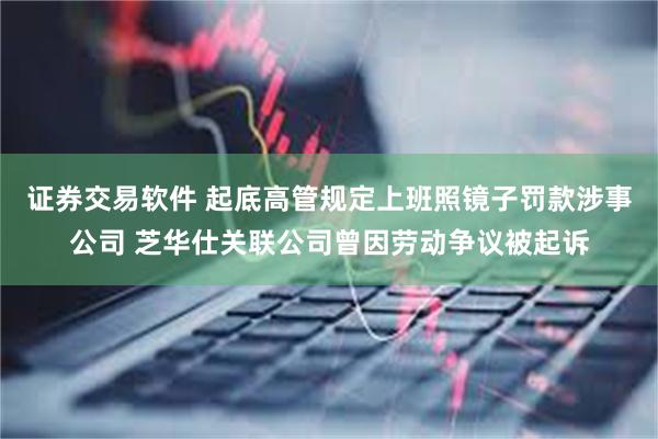 证券交易软件 起底高管规定上班照镜子罚款涉事公司 芝华仕关联公司曾因劳动争议被起诉