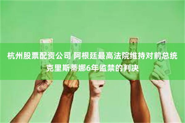 杭州股票配资公司 阿根廷最高法院维持对前总统克里斯蒂娜6年监禁的判决