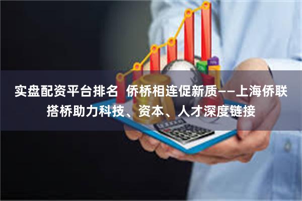 实盘配资平台排名  侨桥相连促新质——上海侨联搭桥助力科技、资本、人才深度链接