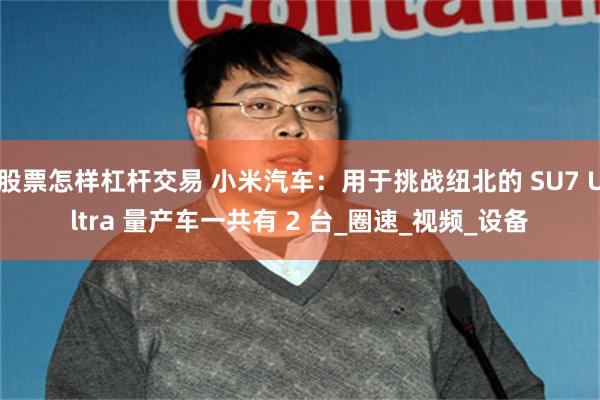 股票怎样杠杆交易 小米汽车：用于挑战纽北的 SU7 Ultra 量产车一共有 2 台_圈速_视频_设备