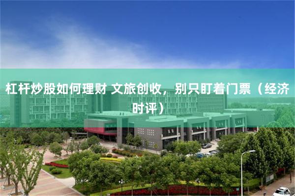 杠杆炒股如何理财 文旅创收，别只盯着门票（经济时评）