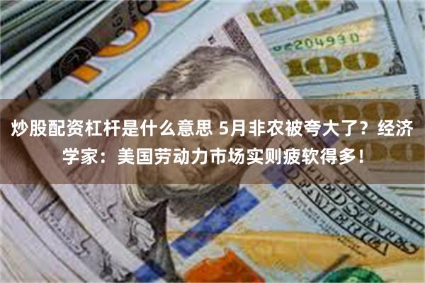 炒股配资杠杆是什么意思 5月非农被夸大了？经济学家：美国劳动力市场实则疲软得多！