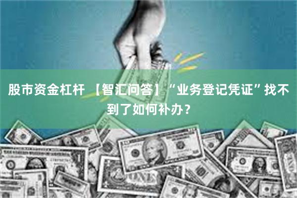 股市资金杠杆 【智汇问答】“业务登记凭证”找不到了如何补办？