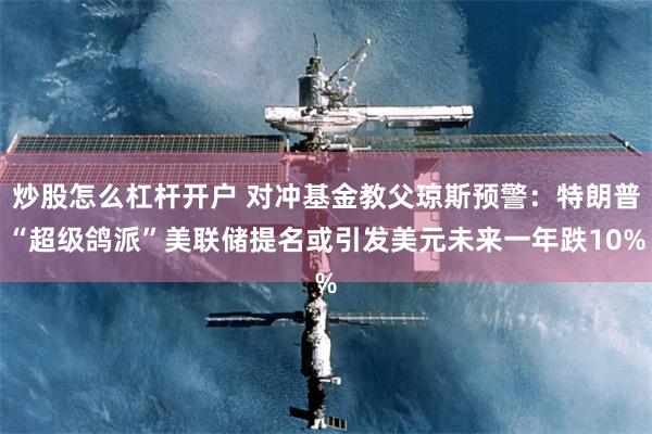 炒股怎么杠杆开户 对冲基金教父琼斯预警：特朗普“超级鸽派”美联储提名或引发美元未来一年跌10%