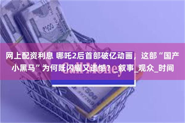 网上配资利息 哪吒2后首部破亿动画，这部“国产小黑马”为何既闪耀又遗憾？_叙事_观众_时间