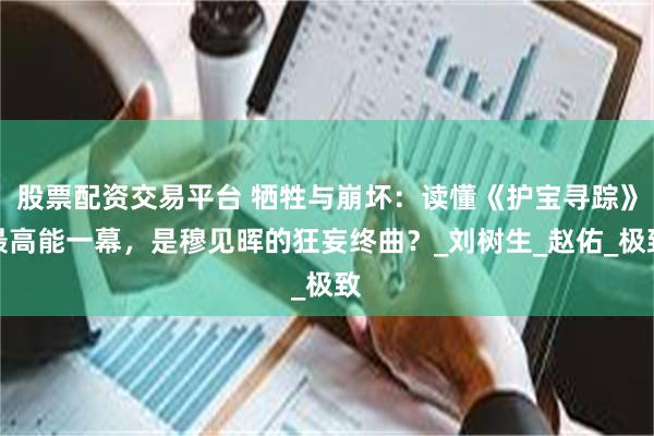 股票配资交易平台 牺牲与崩坏：读懂《护宝寻踪》最高能一幕，是穆见晖的狂妄终曲？_刘树生_赵佑_极致