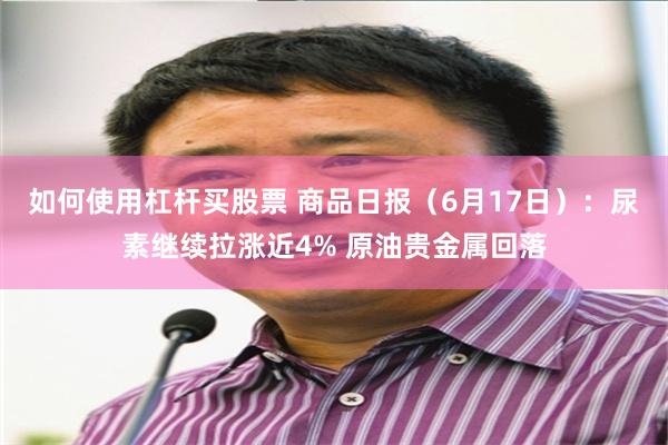 如何使用杠杆买股票 商品日报（6月17日）：尿素继续拉涨近4% 原油贵金属回落