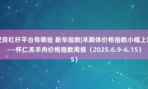 配资杠杆平台有哪些 新华指数|羊胴体价格指数小幅上涨——怀仁羔羊肉价格指数周报（2025.6.9-6.15）