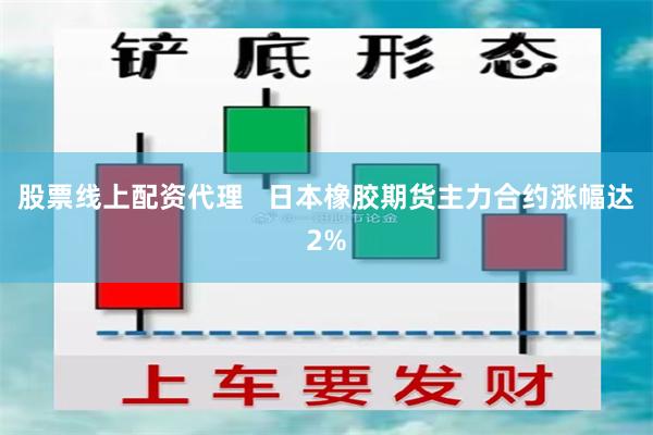 股票线上配资代理   日本橡胶期货主力合约涨幅达2%