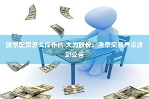 股票配资怎么操作的 大为股份：股票交易异常波动公告