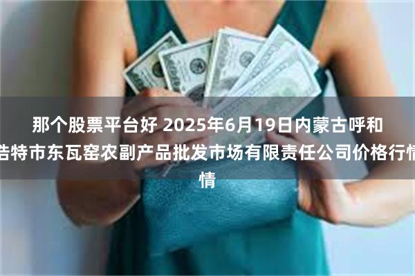 那个股票平台好 2025年6月19日内蒙古呼和浩特市东瓦窑农副产品批发市场有限责任公司价格行情