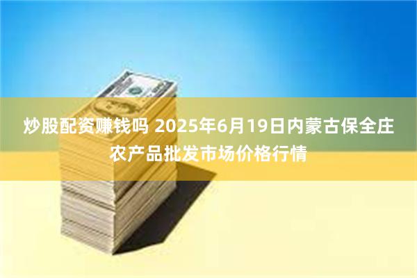炒股配资赚钱吗 2025年6月19日内蒙古保全庄农产品批发市场价格行情