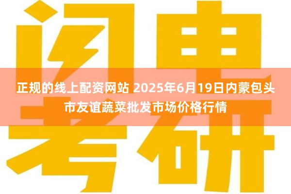 正规的线上配资网站 2025年6月19日内蒙包头市友谊蔬菜批发市场价格行情