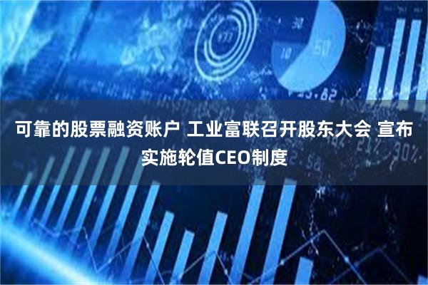 可靠的股票融资账户 工业富联召开股东大会 宣布实施轮值CEO制度