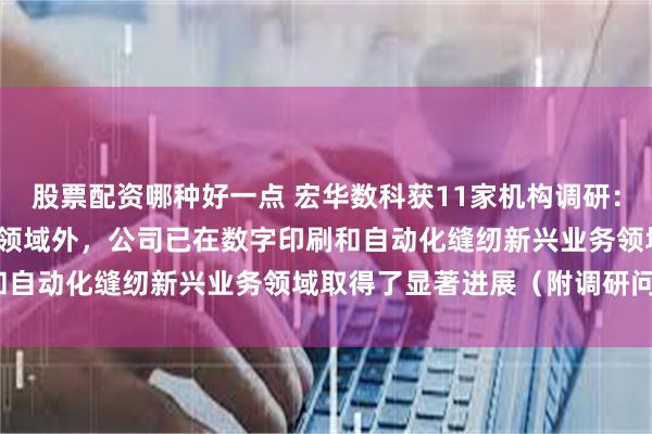 股票配资哪种好一点 宏华数科获11家机构调研：2024年度，在数码印花领域外，公司已在数字印刷和自动化缝纫新兴业务领域取得了显著进展（附调研问答）