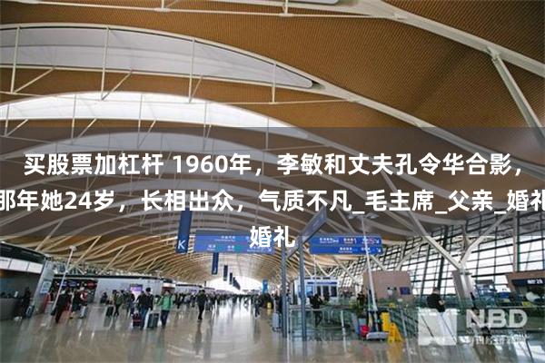 买股票加杠杆 1960年，李敏和丈夫孔令华合影，那年她24岁，长相出众，气质不凡_毛主席_父亲_婚礼
