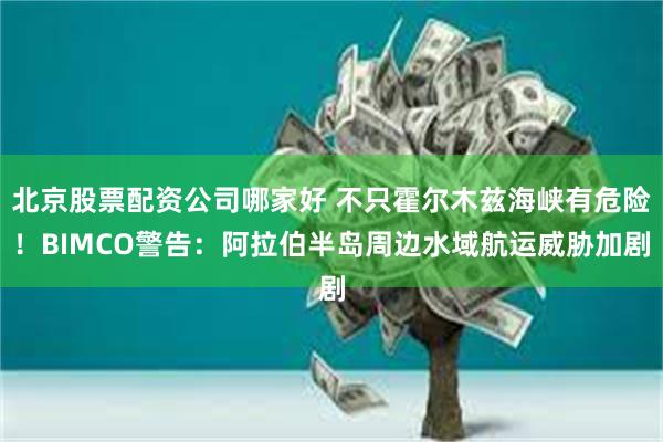 北京股票配资公司哪家好 不只霍尔木兹海峡有危险！BIMCO警告：阿拉伯半岛周边水域航运威胁加剧