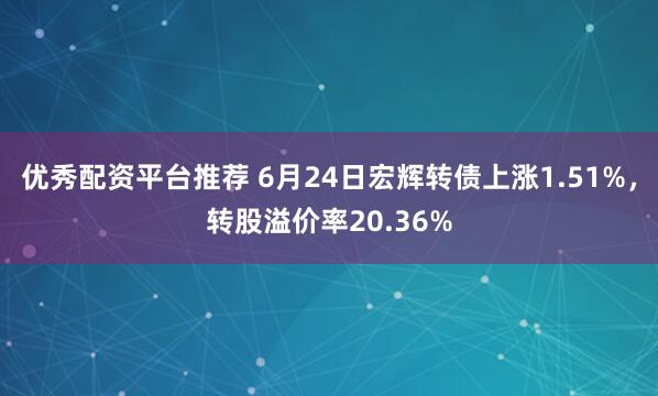 优秀配资平台推荐 6月24日宏辉转债上涨1.51%，转股溢价率20.36%