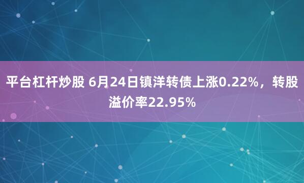 平台杠杆炒股 6月24日镇洋转债上涨0.22%，转股溢价率22.95%