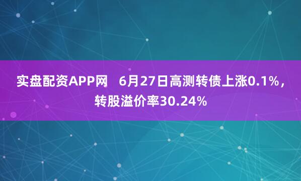 实盘配资APP网   6月27日高测转债上涨0.1%，转股溢价率30.24%