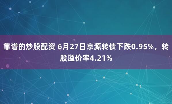 靠谱的炒股配资 6月27日京源转债下跌0.95%，转股溢价率4.21%