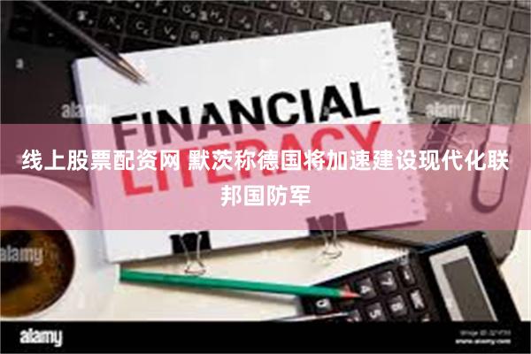 线上股票配资网 默茨称德国将加速建设现代化联邦国防军