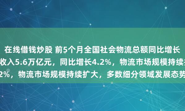 在线借钱炒股 前5个月全国社会物流总额同比增长5.3% 物流业同期总收入5.6万亿元，同比增长4.2%，物流市场规模持续扩大，多数细分领域发展态势良好