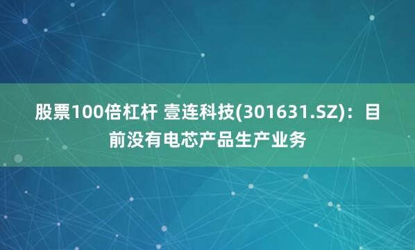 股票100倍杠杆 壹连科技(301631.SZ)：目前没有电芯产品生产业务