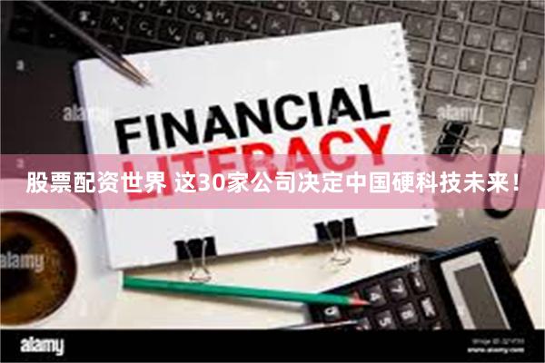 股票配资世界 这30家公司决定中国硬科技未来！