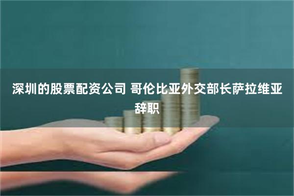 深圳的股票配资公司 哥伦比亚外交部长萨拉维亚辞职
