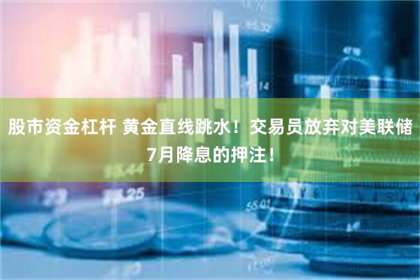 股市资金杠杆 黄金直线跳水！交易员放弃对美联储7月降息的押注！