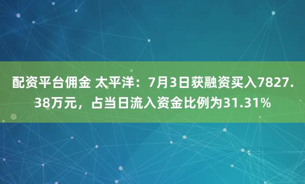 配资平台佣金 太平洋：7月3日获融资买入7827.38万元，占当日流入资金比例为31.31%