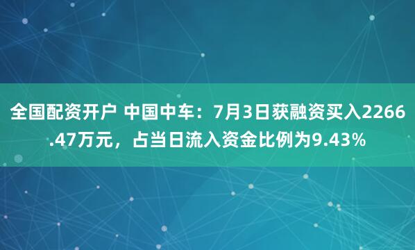 全国配资开户 中国中车：7月3日获融资买入2266.47万元，占当日流入资金比例为9.43%
