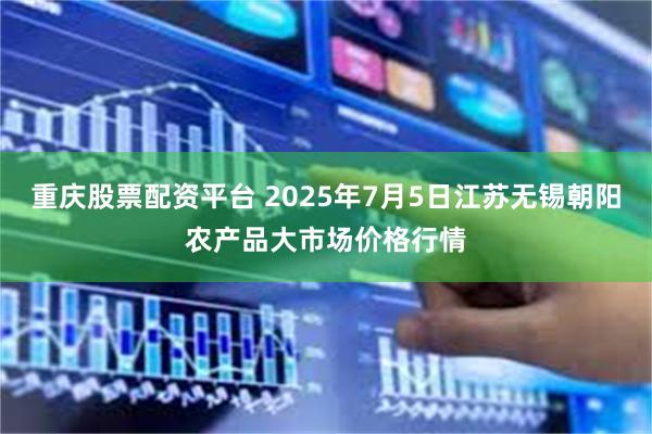 重庆股票配资平台 2025年7月5日江苏无锡朝阳农产品大市场价格行情