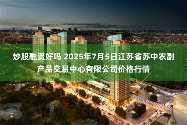 炒股融资好吗 2025年7月5日江苏省苏中农副产品交易中心有限公司价格行情