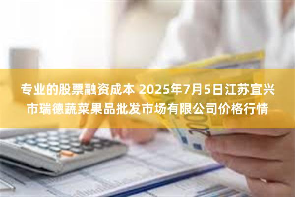专业的股票融资成本 2025年7月5日江苏宜兴市瑞德蔬菜果品批发市场有限公司价格行情