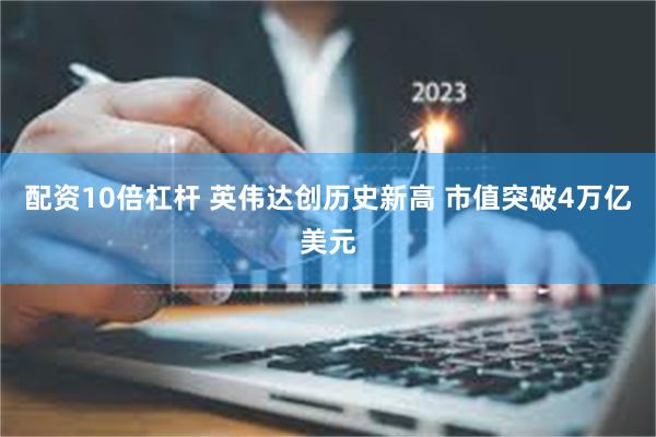 配资10倍杠杆 英伟达创历史新高 市值突破4万亿美元
