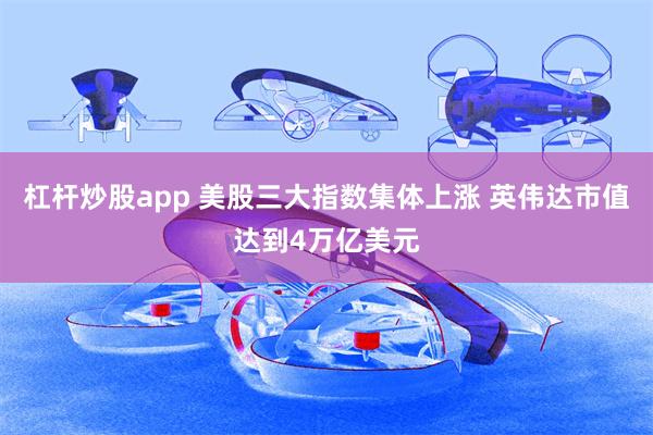 杠杆炒股app 美股三大指数集体上涨 英伟达市值达到4万亿美元