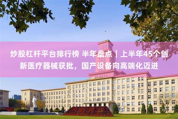 炒股杠杆平台排行榜 半年盘点｜上半年45个创新医疗器械获批，国产设备向高端化迈进